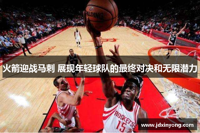 火箭迎战马刺 展现年轻球队的最终对决和无限潜力