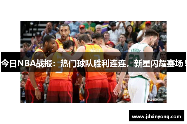 今日NBA战报：热门球队胜利连连，新星闪耀赛场！
