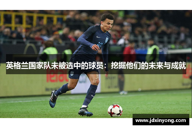 英格兰国家队未被选中的球员：挖掘他们的未来与成就