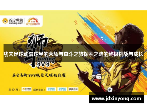 功夫足球动漫球星的荣耀与奋斗之旅探索之路的终极挑战与成长