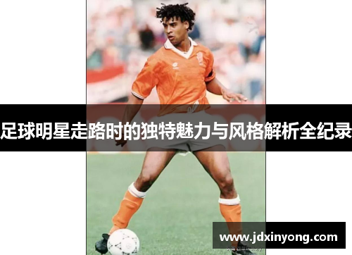 足球明星走路时的独特魅力与风格解析全纪录