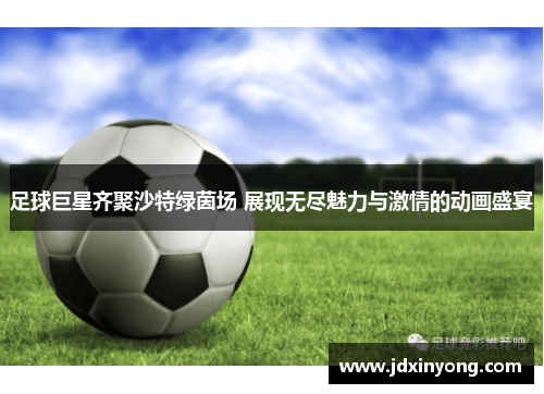 足球巨星齐聚沙特绿茵场 展现无尽魅力与激情的动画盛宴